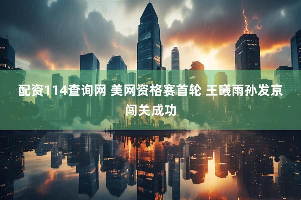 配资114查询网 美网资格赛首轮&#32;王曦雨孙发京闯关成功