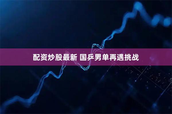 配资炒股最新 国乒男单再遇挑战