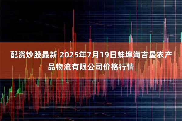 配资炒股最新 2025年7月19日蚌埠海吉星农产品物流有限公司价格行情