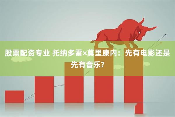 股票配资专业 托纳多雷×莫里康内：先有电影还是先有音乐?