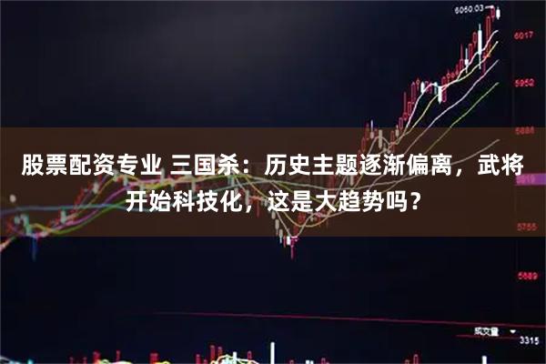 股票配资专业 三国杀：历史主题逐渐偏离，武将开始科技化，这是大趋势吗？