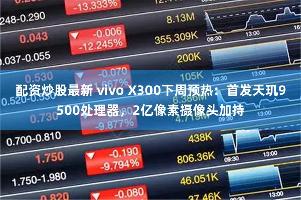 配资炒股最新 vivo X300下周预热：首发天玑9500处理器，2亿像素摄像头加持