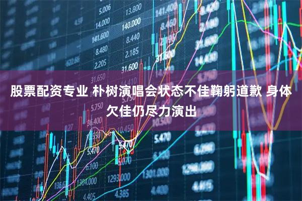 股票配资专业 朴树演唱会状态不佳鞠躬道歉 身体欠佳仍尽力演出