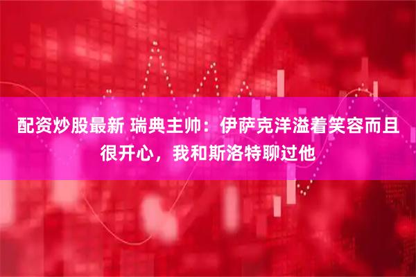 配资炒股最新 瑞典主帅：伊萨克洋溢着笑容而且很开心，我和斯洛特聊过他