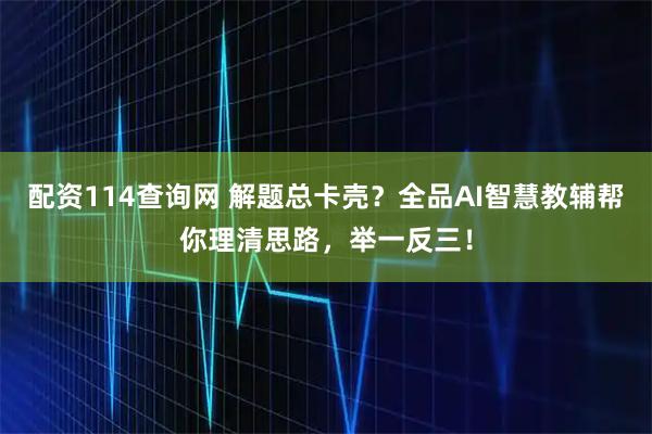 配资114查询网 解题总卡壳？全品AI智慧教辅帮你理清思路，举一反三！