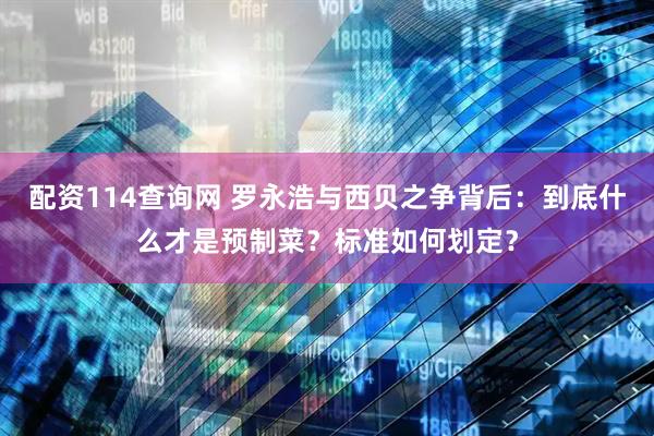 配资114查询网 罗永浩与西贝之争背后：到底什么才是预制菜？标准如何划定？