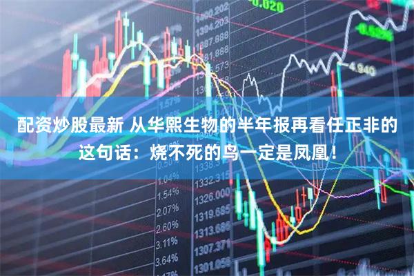配资炒股最新 从华熙生物的半年报再看任正非的这句话：烧不死的鸟一定是凤凰！
