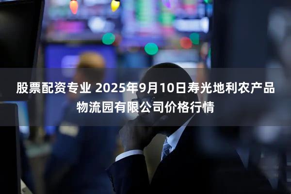 股票配资专业 2025年9月10日寿光地利农产品物流园有限公司价格行情