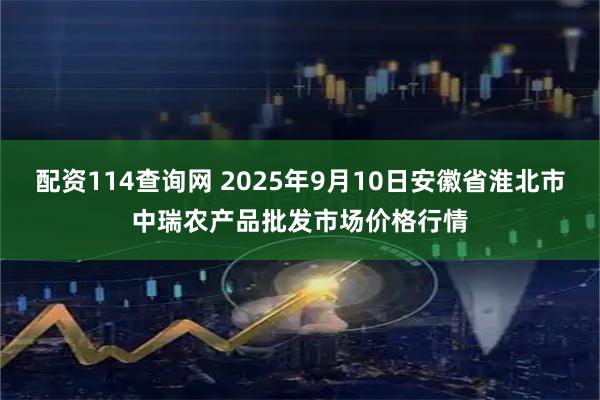 配资114查询网 2025年9月10日安徽省淮北市中瑞农产品批发市场价格行情