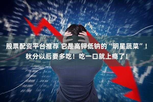 股票配资平台推荐 它是高钾低钠的“明星蔬菜”！秋分以后要多吃！吃一口就上瘾了！
