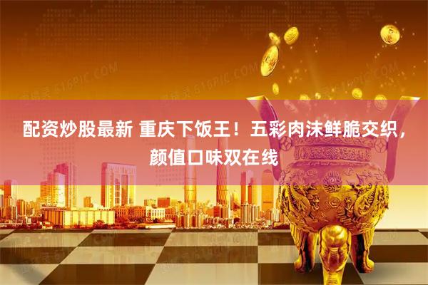 配资炒股最新 重庆下饭王！五彩肉沫鲜脆交织，颜值口味双在线