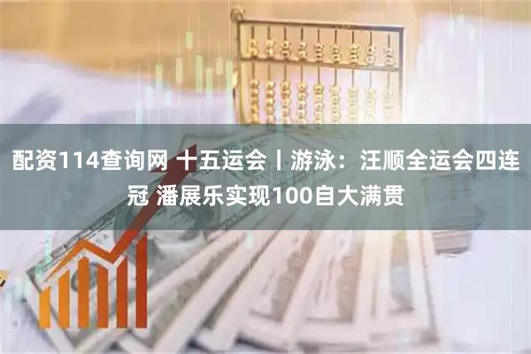 配资114查询网 十五运会丨游泳：汪顺全运会四连冠 潘展乐实现100自大满贯