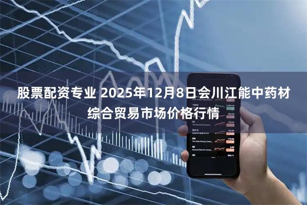 股票配资专业 2025年12月8日会川江能中药材综合贸易市场价格行情