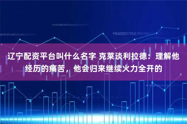 辽宁配资平台叫什么名字 克莱谈利拉德：理解他经历的痛苦，他会归来继续火力全开的