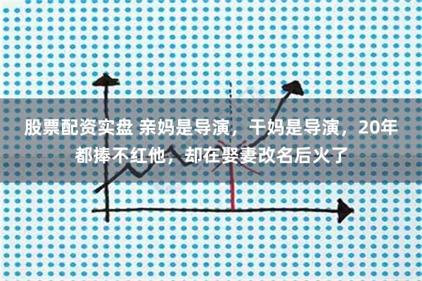 股票配资实盘 亲妈是导演，干妈是导演，20年都捧不红他，却在娶妻改名后火了