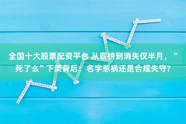 全国十大股票配资平台 从霸榜到消失仅半月，“死了么”下架背后：名字惹祸还是合规失守?