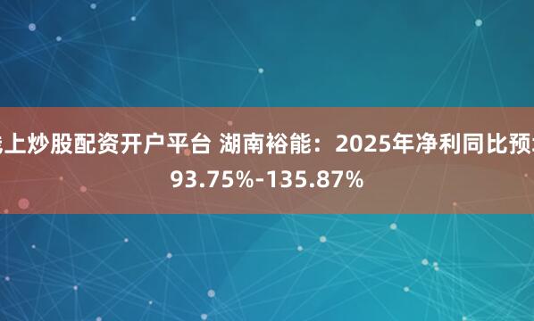 线上炒股配资开户平台 湖南裕能：2025年净利同比预增93.75%-135.87%