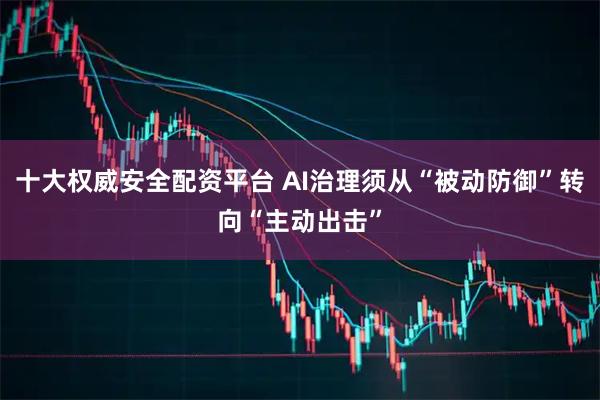 十大权威安全配资平台 AI治理须从“被动防御”转向“主动出击”