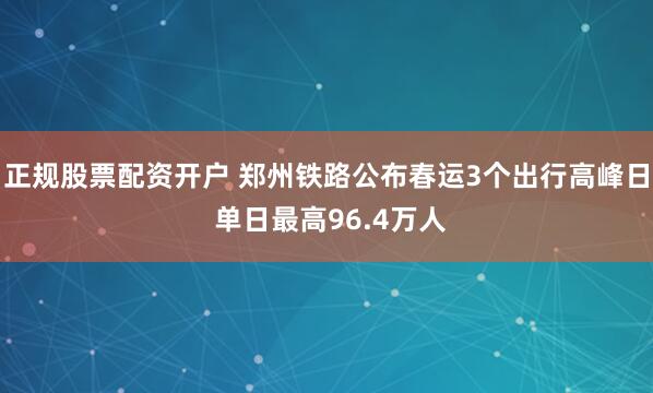 正规股票配资开户 郑州铁路公布春运3个出行高峰日 单日最高96.4万人