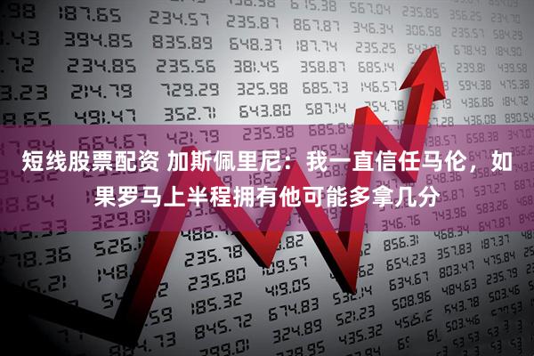 短线股票配资 加斯佩里尼：我一直信任马伦，如果罗马上半程拥有他可能多拿几分