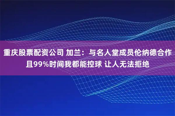 重庆股票配资公司 加兰：与名人堂成员伦纳德合作且99%时间我都能控球 让人无法拒绝
