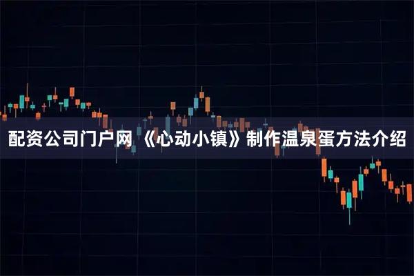 配资公司门户网 《心动小镇》制作温泉蛋方法介绍