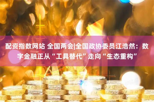 配资指数网站 全国两会|全国政协委员江浩然：数字金融正从“工具替代”走向“生态重构”