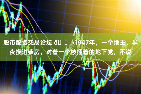 股市配资交易论坛 🌬1947年，一个地主，半夜摸进柴房，对着一个被捆着的地下党，不说