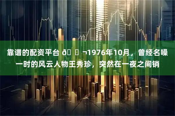 靠谱的配资平台 🌬1976年10月，曾经名噪一时的风云人物王秀珍，突然在一夜之间销