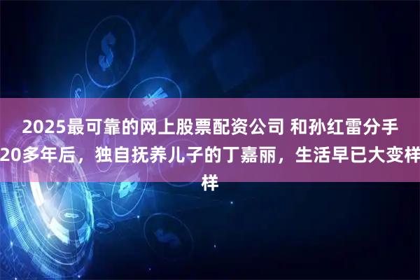 2025最可靠的网上股票配资公司 和孙红雷分手20多年后，独自抚养儿子的丁嘉丽，生活早已大变样