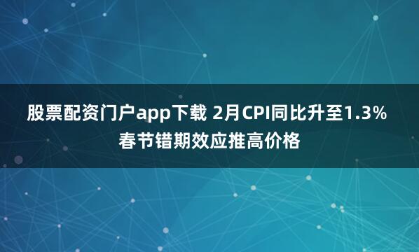 股票配资门户app下载 2月CPI同比升至1.3% 春节错期效应推高价格