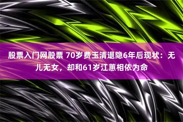 股票入门网股票 70岁费玉清退隐6年后现状：无儿无女，却和61岁江蕙相依为命