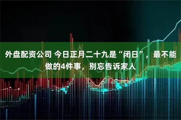 外盘配资公司 今日正月二十九是“闭日”，最不能做的4件事，别忘告诉家人