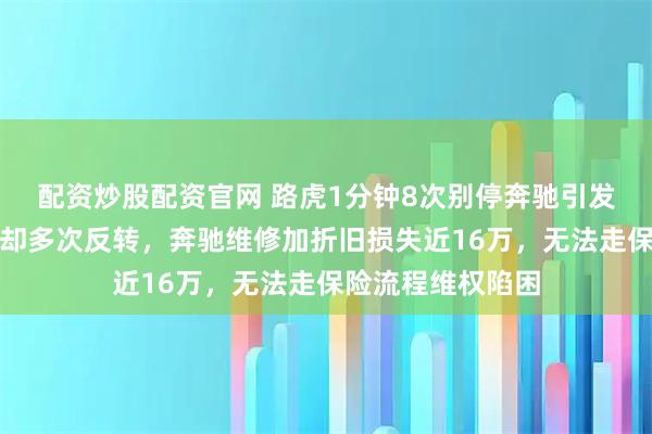 配资炒股配资官网 路虎1分钟8次别停奔驰引发事故，警方认定却多次反转，奔驰维修加折旧损失近16万，无法走保险流程维权陷困