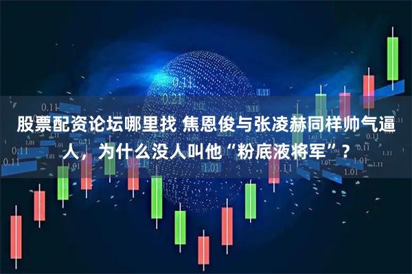 股票配资论坛哪里找 焦恩俊与张凌赫同样帅气逼人，为什么没人叫他“粉底液将军”？