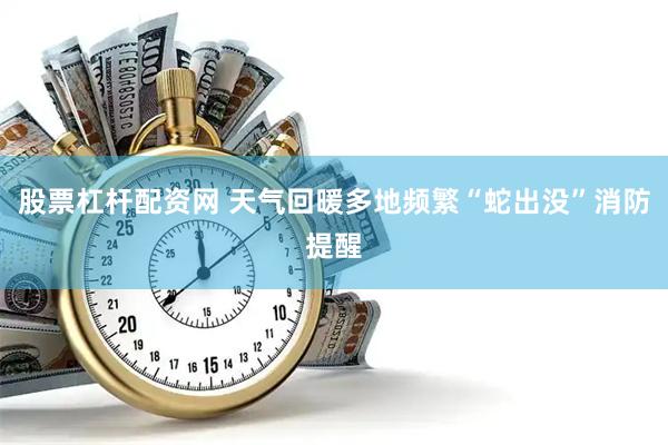 股票杠杆配资网 天气回暖多地频繁“蛇出没”消防提醒