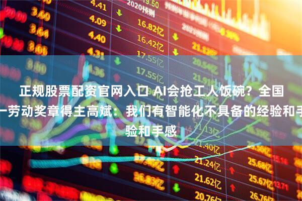 正规股票配资官网入口 AI会抢工人饭碗？全国五一劳动奖章得主高斌：我们有智能化不具备的经验和手感
