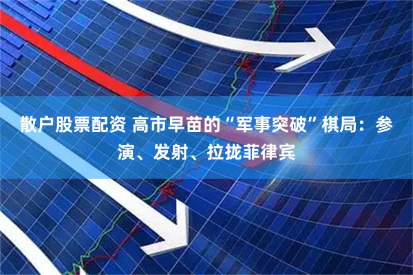 散户股票配资 高市早苗的“军事突破”棋局：参演、发射、拉拢菲律宾