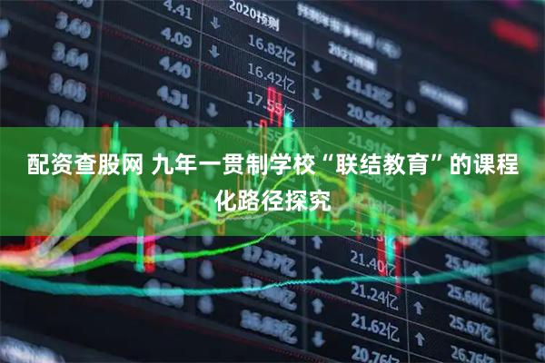 配资查股网 九年一贯制学校“联结教育”的课程化路径探究