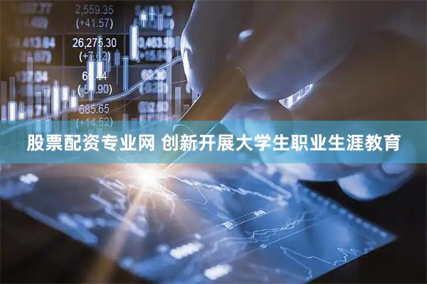股票配资专业网 创新开展大学生职业生涯教育