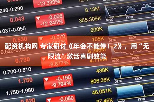 配资机构网 专家研讨《年会不能停！2》，用“无限流”激活喜剧效能