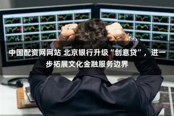 中国配资网网站 北京银行升级“创意贷”，进一步拓展文化金融服务边界