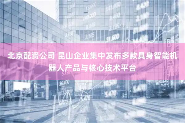 北京配资公司 昆山企业集中发布多款具身智能机器人产品与核心技术平台