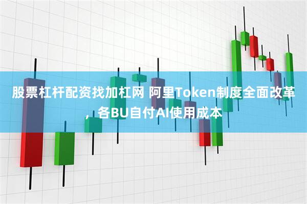 股票杠杆配资找加杠网 阿里Token制度全面改革，各BU自付AI使用成本