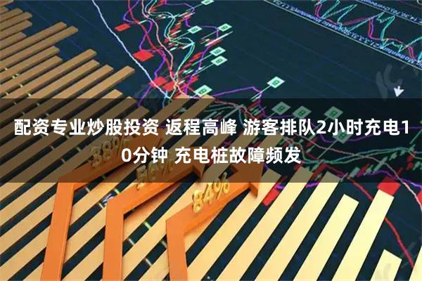 配资专业炒股投资 返程高峰 游客排队2小时充电10分钟 充电桩故障频发