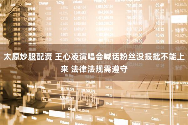 太原炒股配资 王心凌演唱会喊话粉丝没报批不能上来 法律法规需遵守