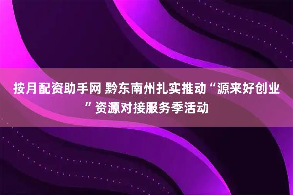 按月配资助手网 黔东南州扎实推动“源来好创业”资源对接服务季活动