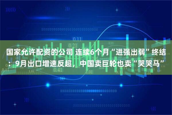 国家允许配资的公司 连续6个月“进强出弱”终结：9月出口增速反超，中国卖巨轮也卖“哭哭马”